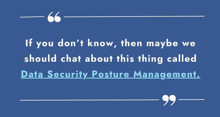 If you don't know, then maybe we should chat about Data Security Posture Management.